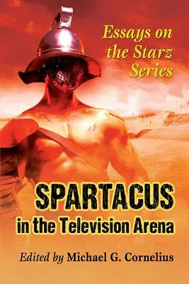 Spartacus in the Television Arena: Ensayos sobre la serie de Starz - Spartacus in the Television Arena: Essays on the Starz Series