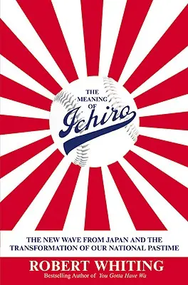 El significado de Ichiro: la nueva ola japonesa y la transformación de nuestro pasatiempo nacional - The Meaning of Ichiro: The New Wave from Japan and the Transformation of Our National Pastime