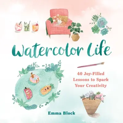 La vida en acuarela: 40 lecciones llenas de alegría para avivar tu creatividad - Watercolor Life: 40 Joy-Filled Lessons to Spark Your Creativity