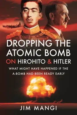Arrojar la bomba atómica sobre Hirohito y Hitler: Lo que podría haber ocurrido si la bomba atómica hubiera estado lista antes - Dropping the Atomic Bomb on Hirohito and Hitler: What Might Have Happened If the A-Bomb Had Been Ready Early
