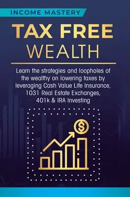 Riqueza libre de impuestos: Aprenda las estrategias y lagunas de los ricos en la reducción de impuestos mediante el aprovechamiento de Cash Value Life Insurance, 1031 Real - Tax Free Wealth: Learn the strategies and loopholes of the wealthy on lowering taxes by leveraging Cash Value Life Insurance, 1031 Real