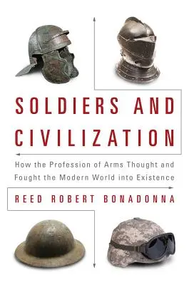 Soldados y civilización: Cómo la profesión de las armas pensó y luchó para que existiera el mundo moderno - Soldiers and Civilization: How the Profession of Arms Thought and Fought the Modern World Into Existence