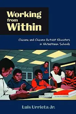 Trabajando desde dentro: Chicana and Chicano Activist Educators in Whitestream Schools (Educadores activistas chicanos y chicanas en escuelas de la corriente blanca) - Working from Within: Chicana and Chicano Activist Educators in Whitestream Schools