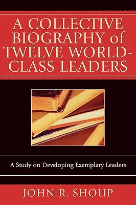Biografía colectiva de doce líderes de talla mundial: Un estudio sobre el desarrollo de líderes ejemplares - A Collective Biography of Twelve World-Class Leaders: A Study on Developing Exemplary Leaders