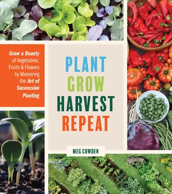 Plante, Cultive, Coseche y Repita: Cultive una abundancia de verduras, frutas y flores dominando el arte de la siembra sucesiva. - Plant Grow Harvest Repeat: Grow a Bounty of Vegetables, Fruits, and Flowers by Mastering the Art of Succession Planting