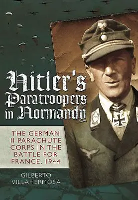 Los paracaidistas de Hitler en Normandía: El II Cuerpo de Paracaidistas alemán en la batalla por Francia, 1944 - Hitler's Paratroopers in Normandy: The German II Parachute Corps in the Battle for France, 1944