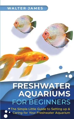 Acuarios de agua dulce para principiantes: La pequeña guía sencilla para montar y cuidar su acuario de agua dulce - Freshwater Aquariums for Beginners: The Simple Little Guide to Setting up & Caring for Your Freshwater Aquarium