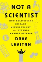 Not a Scientist: Cómo los políticos equivocan, tergiversan y confunden la ciencia - Not a Scientist: How Politicians Mistake, Misrepresent, and Utterly Mangle Science