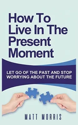 Cómo vivir el momento presente: Deja ir el pasado y deja de preocuparte por el futuro - How to Live in the Present Moment: Let Go of the Past & Stop Worrying about the Future