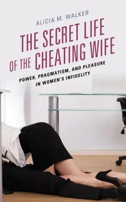 La vida secreta de la esposa infiel: poder, pragmatismo y placer en la infidelidad femenina - The Secret Life of the Cheating Wife: Power, Pragmatism, and Pleasure in Women's Infidelity