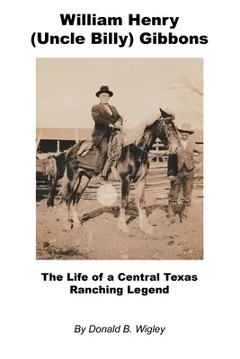 William Henry (Tío Billy) Gibbons - La vida de una leyenda de la ganadería del centro de Texas - William Henry (Uncle Billy) Gibbons - The Life of a Central Texas Ranching Legend