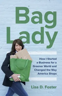 Bag Lady: Cómo puse en marcha un negocio para un mundo más verde y cambié la forma de comprar en Estados Unidos - Bag Lady: How I Started a Business for a Greener World and Changed the Way America Shops