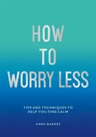 Cómo preocuparse menos - Consejos y técnicas para ayudarle a encontrar la calma - How to Worry Less - Tips and Techniques to Help You Find Calm