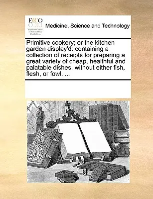 La cocina primitiva o el jardín de la cocina: Contiene una colección de recetas para preparar una gran variedad de platos baratos, saludables y sabrosos. - Primitive Cookery; Or the Kitchen Garden Display'd: Containing a Collection of Receipts for Preparing a Great Variety of Cheap, Healthful and Palatabl
