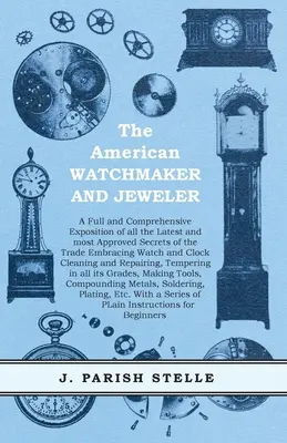 The American Watchmaker and Jeweler - A Full and Comprehensive Exposition of all the Latest and most Approved Secrets of the Trade Embracing Watch and
