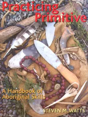 Practicing Primitive: Manual de técnicas aborígenes - Practicing Primitive: A Handbook of Aboriginal Skills