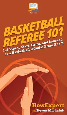 Árbitro de baloncesto 101: 101 consejos para empezar, crecer y triunfar como árbitro de baloncesto de la A a la Z - Basketball Referee 101: 101 Tips to Start, Grow, and Succeed as a Basketball Official From A to Z