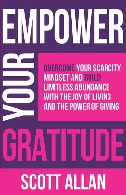 Potencie su Gratitud: Supera tu mentalidad de escasez y construye una abundancia ilimitada con la alegría de vivir y el poder de dar - Empower Your Gratitude: Overcome Your Scarcity Mindset and Build Limitless Abundance with the Joy of Living and the Power of Giving