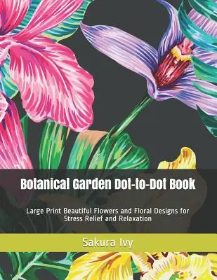 Libro de puntos sobre jardines botánicos: Flores y diseños florales para aliviar el estrés y relajarse. - Botanical Garden Dot-to-Dot Book: Large Print Beautiful Flowers and Floral Designs for Stress Relief and Relaxation