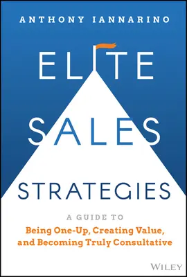 Estrategias de venta de élite: A Guide to Being One-Up, Creating Value, and Becoming Truly Consultative (Guía para ser el mejor, crear valor y ser realmente consultivo) - Elite Sales Strategies: A Guide to Being One-Up, Creating Value, and Becoming Truly Consultative