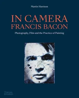 En Cámara - Francis Bacon: Fotografía, cine y la práctica de la pintura - In Camera - Francis Bacon: Photography, Film and the Practice of Painting