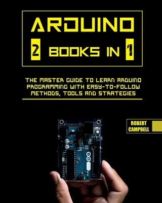 Arduino: La Guía Maestra para Aprender a Programar Arduino con Métodos, Herramientas y Estrategias Fáciles de Seguir. - Arduino: The Master Guide to Learn Arduino Programming with Easy-To-Follow Methods, Tools And Strategies