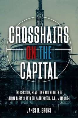 El punto de mira en la capital: La incursión de Jubal Early en Washington, D.C., julio de 1864 - Motivos, reacciones y resultados - Crosshairs on the Capital: Jubal Early's Raid on Washington, D.C., July 1864 - Reasons, Reactions, and Results