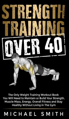 Entrenamiento de fuerza a partir de los 40: El único libro de ejercicios con pesas que necesitará para mantener o aumentar su fuerza, masa muscular, energía y condición física general. - Strength Training Over 40: The Only Weight Training Workout Book You Will Need to Maintain or Build Your Strength, Muscle Mass, Energy, Overall F