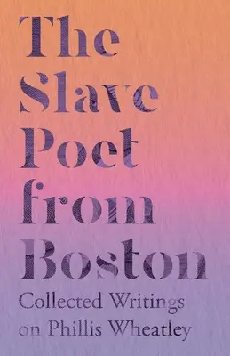 La poetisa esclava de Boston - Escritos recopilados sobre Phillis Wheatley - The Slave Poet from Boston - Collected Writings on Phillis Wheatley