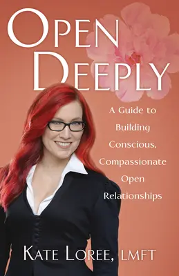 Abrirse en profundidad: Una guía para construir relaciones abiertas, conscientes y compasivas - Open Deeply: A Guide to Building Conscious, Compassionate Open Relationships