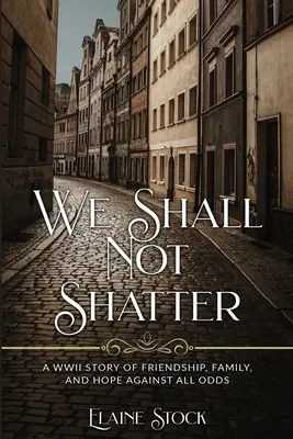 No nos haremos añicos: Una historia de amistad, familia y esperanza contra viento y marea en la Segunda Guerra Mundial. - We Shall Not Shatter: A WWII Story of friendship, family, and hope against all odds