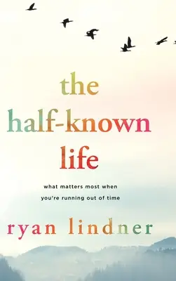 La vida a medias: Lo que más importa cuando se te acaba el tiempo - The Half-Known Life: What Matters Most When You're Running Out of Time