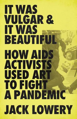 It Was Vulgar and It Was Beautiful: How AIDS Activists Used Art to Fight a Pandemic (Era vulgar y era hermoso: cómo los activistas del sida utilizaron el arte para luchar contra una pandemia) - It Was Vulgar and It Was Beautiful: How AIDS Activists Used Art to Fight a Pandemic