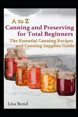 A to Z Canning and Preserving for Total Beginners: La Guía Esencial de Recetas y Suministros para Conservas - A to Z Canning and Preserving for Total Beginners: The Essential Canning Recipes and Canning Supplies Guide