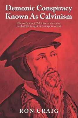 La Conspiración Demoníaca Conocida Como Calvinismo: ¡La verdad sobre el Calvinismo que nadie más ha tenido la perspicacia o el coraje de revelar! - Demonic Conspiracy Known As Calvinism: The truth about Calvinism no one else has had the insight or courage to reveal!