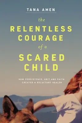 El implacable coraje de una niña asustada: Cómo la persistencia, el valor y la fe crearon a una curandera reticente - The Relentless Courage of a Scared Child: How Persistence, Grit, and Faith Created a Reluctant Healer