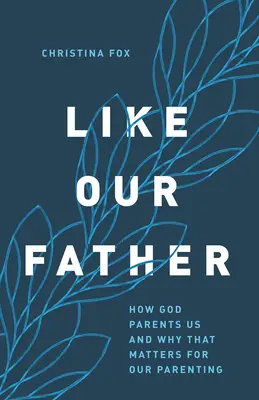 Como nuestro Padre: Cómo nos cría Dios y por qué es importante para nuestra crianza - Like Our Father: How God Parents Us and Why That Matters for Our Parenting