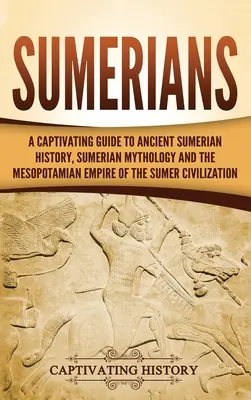 Sumerios: Una guía cautivadora de la historia de la antigua Sumeria, la mitología sumeria y el imperio mesopotámico de la civilización sumeria. - Sumerians: A Captivating Guide to Ancient Sumerian History, Sumerian Mythology and the Mesopotamian Empire of the Sumer Civilizat