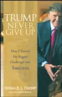 Trump Nunca te rindas: Cómo convertí mis mayores retos en éxito - Trump Never Give Up: How I Turned My Biggest Challenges Into Success