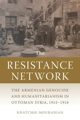 La red de resistencia: El genocidio armenio y el humanitarismo en la Siria otomana, 1915-1918 - The Resistance Network: The Armenian Genocide and Humanitarianism in Ottoman Syria, 1915-1918