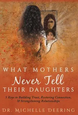 Lo que las madres nunca dicen a sus hijas: 5 claves para fomentar la confianza, restablecer el vínculo y fortalecer las relaciones - What Mothers Never Tell Their Daughters: 5 Keys to Building Trust, Restoring Connection, & Strengthening Relationships