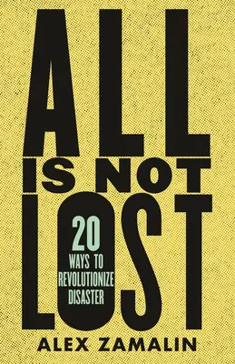 No todo está perdido: 20 maneras de revolucionar las catástrofes - All Is Not Lost: 20 Ways to Revolutionize Disaster