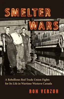 Smelter Wars: A Rebellious Red Trade Union Fights for Its Life in Wartime Western Canada (Las guerras de la fundición: un sindicato rojo rebelde lucha por su vida en el Canadá occidental en tiempos de guerra) - Smelter Wars: A Rebellious Red Trade Union Fights for Its Life in Wartime Western Canada