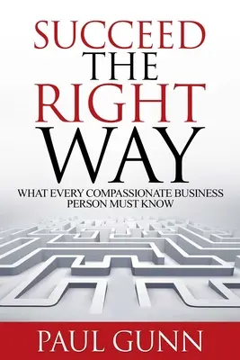 Triunfar como es debido: Lo que toda persona de negocios compasiva debe saber - Succeed the Right Way: What Every Compassionate Business Person Must Know