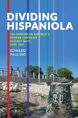 La división de La Española: La campaña fronteriza de la República Dominicana contra Haití, 1930-1961 - Dividing Hispaniola: The Dominican Republic's Border Campaign against Haiti, 1930-1961
