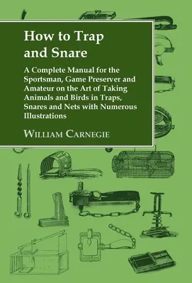 How to Trap and Snare: Manual completo para el deportista, el guardabosques y el aficionado sobre el arte de capturar animales y aves con trampas y lazos. - How to Trap and Snare: A Complete Manual for the Sportsman, Game Preserver and Amateur on the Art of Taking Animals and Birds in Traps, Snare