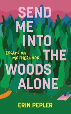 Envíame sola al bosque: Ensayos sobre la maternidad - Send Me Into the Woods Alone: Essays on Motherhood