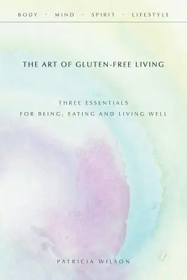 El arte de vivir sin gluten: Tres puntos esenciales para ser, comer y vivir bien - The Art of Gluten-Free Living: Three Essentials for Being, Eating, and Living Well