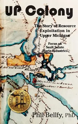 U.P. Colony: The Story of Resource Exploitation in Upper Michigan -- Focus on Sault Sainte Marie Industries. - U.P. Colony: The Story of Resource Exploitation in Upper Michigan -- Focus on Sault Sainte Marie Industries