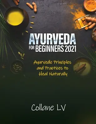 Ayurveda para principiantes 2021: Principios y prácticas ayurvédicas para curarse de forma natural - Ayurveda for Beginners 2021: Ayurvedic Principles and Practices to Heal Naturally